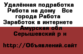 Удалённая подработка. Работа на дому - Все города Работа » Заработок в интернете   . Амурская обл.,Серышевский р-н